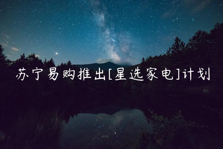 蘇寧易購?fù)瞥鯷星選家電]計劃